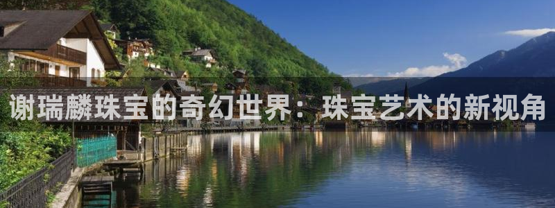 新宝5娱乐登录：谢瑞麟珠宝的奇幻世界：珠宝艺术的新视角