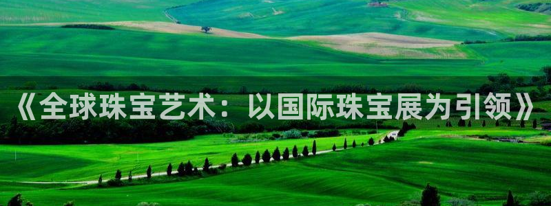 新宝5郑74OOO5：《全球珠宝艺术：以国际珠宝展为引领》