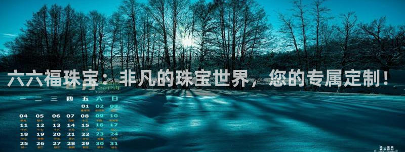 新宝5为啥开：六六福珠宝：非凡的珠宝世界，您的专属定制！