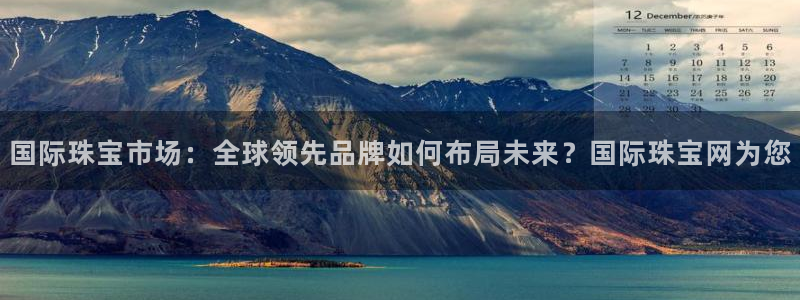 新宝速5：国际珠宝市场：全球领先品牌如何布局未来？国际珠宝网为您