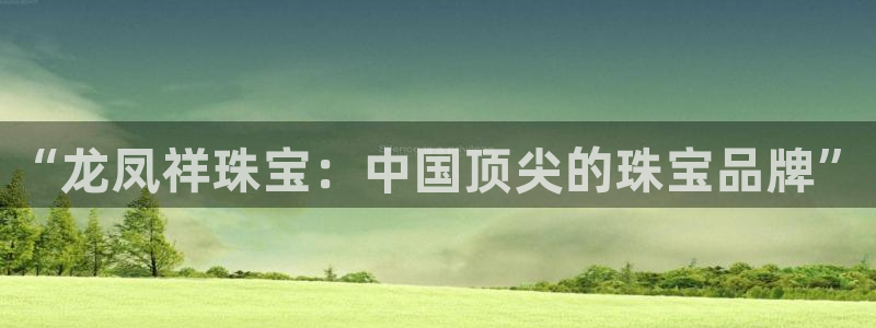 新宝5授权：“龙凤祥珠宝：中国顶尖的珠宝品牌”