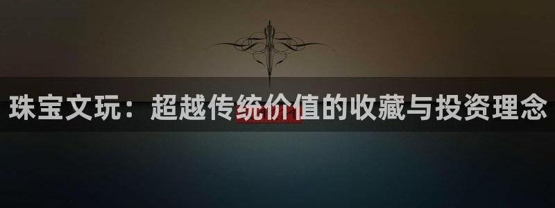 新宝5平台登录下载软件：珠宝文玩：超越传统价值的收藏与投资理念