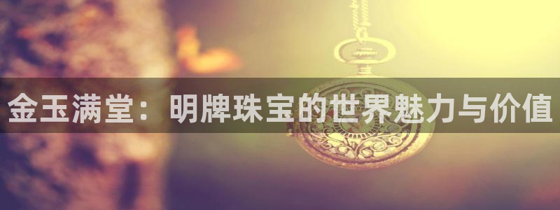 新宝5招商部：金玉满堂：明牌珠宝的世界魅力与价值
