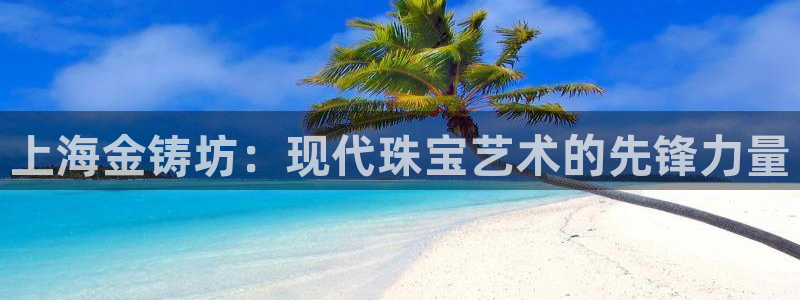 新5宝：上海金铸坊：现代珠宝艺术的先锋力量