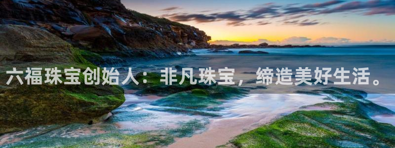 新宝5导师：六福珠宝创始人：非凡珠宝，缔造美好生活。