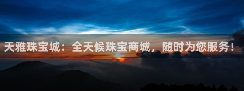 新宝5黑：天雅珠宝城：全天候珠宝商城，随时为您服务！