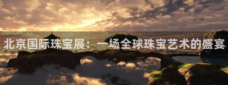 新宝5现在还能玩吗：北京国际珠宝展：一场全球珠宝艺术的盛宴