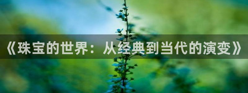 新宝5下载app：《珠宝的世界：从经典到当代的演变》