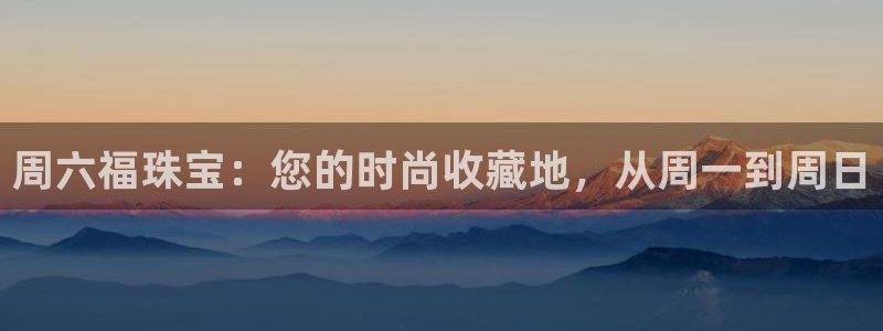 p5r新宝魔：周六福珠宝：您的时尚收藏地，从周一到周日