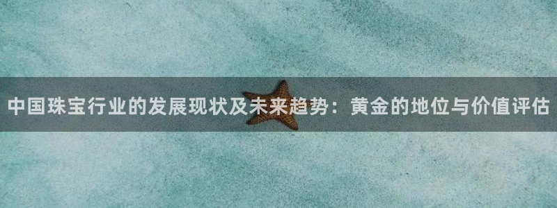 新宝5测速登陆：中国珠宝行业的发展现状及未来趋势：黄金的地位与价值评估