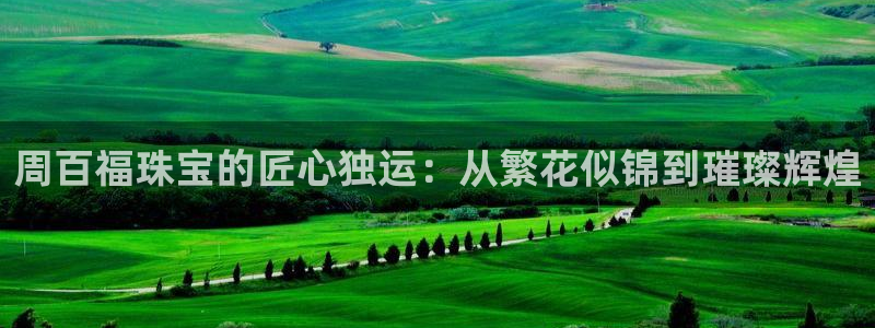 新宝5下载：周百福珠宝的匠心独运：从繁花似锦到璀璨辉煌