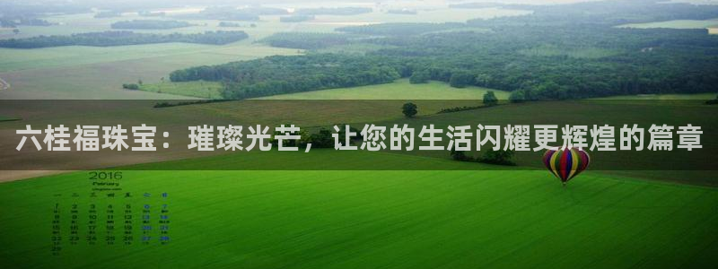 新宝5娱乐多：六桂福珠宝：璀璨光芒，让您的生活闪耀更辉煌的篇章