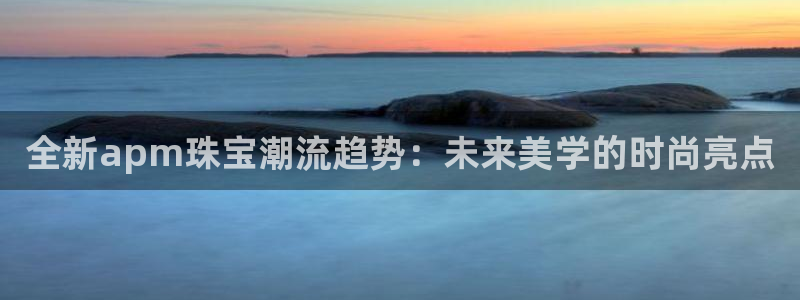 新宝5骗术：全新apm珠宝潮流趋势：未来美学的时尚亮点