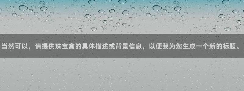 新宝5手机app：当然可以，请提供珠宝盒的具体描述或背景信息，以便我为您生成一个