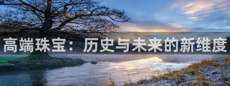 新宝5线路：高端珠宝：历史与未来的新维度