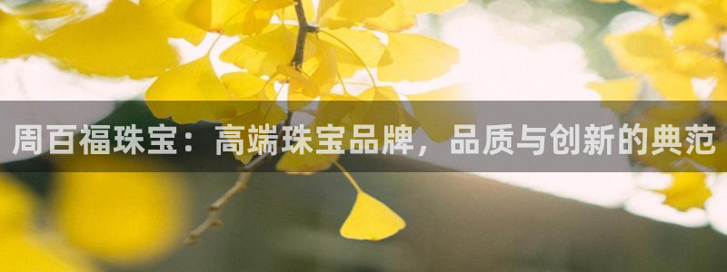 新宝5得74OOO5：周百福珠宝：高端珠宝品牌，品质与创新的典范