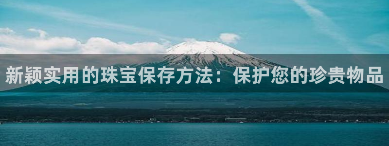 新宝5电脑登录网址：新颖实用的珠宝保存方法：保护您的珍贵物品