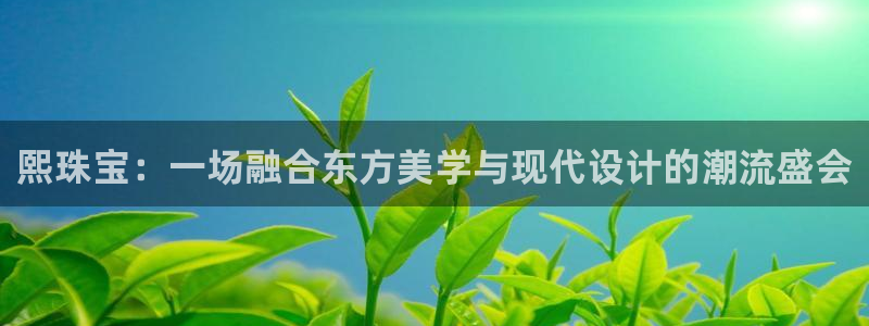 新宝5娱乐招商：熙珠宝：一场融合东方美学与现代设计的潮流盛会