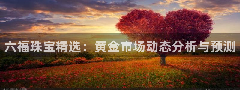 新宝5官网app：六福珠宝精选：黄金市场动态分析与预测