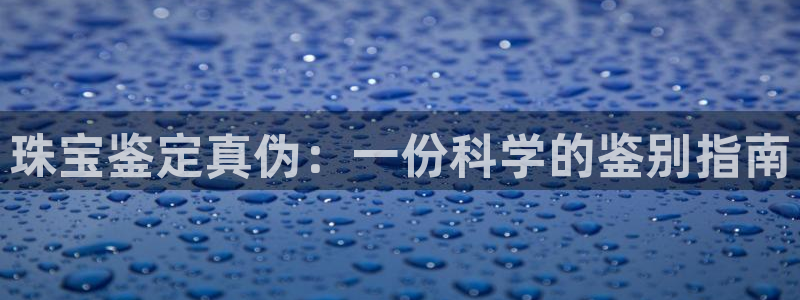 新宝5登陆地址：珠宝鉴定真伪：一份科学的鉴别指南