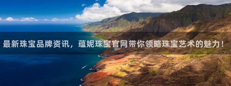 新宝5平台注册资金：最新珠宝品牌资讯，蕴妮珠宝官网带你领略珠宝艺术的魅力！