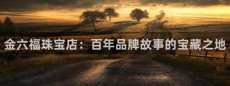 新宝5娱乐同：金六福珠宝店：百年品牌故事的宝藏之地