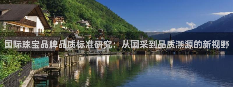 新宝5蒋7O667：国际珠宝品牌品质标准研究：从国采到品质溯源的新视野