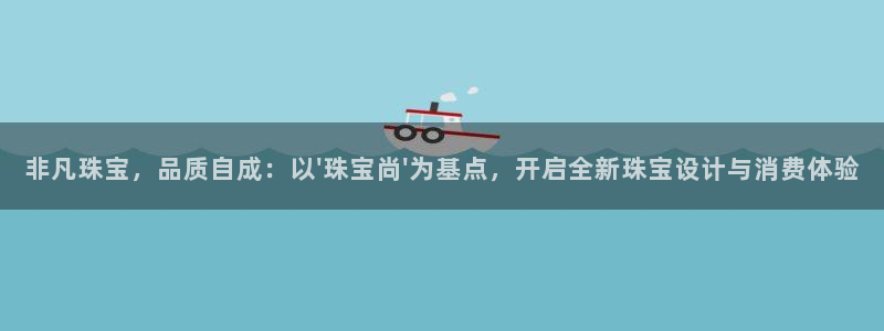 新宝5新宝6顺达：非凡珠宝，品质自成：以\'珠宝尚\'为基点，开启全新珠宝设计与