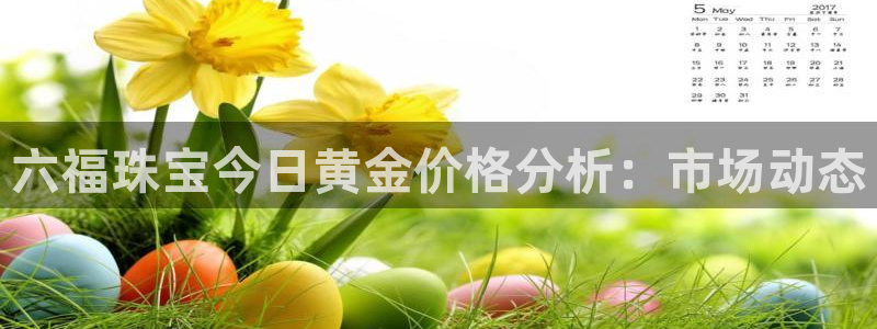 新宝娱乐5入口：六福珠宝今日黄金价格分析：市场动态
