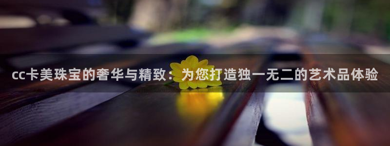 新宝5登录测速中心：cc卡美珠宝的奢华与精致：为您打造独一无二的艺术品体验