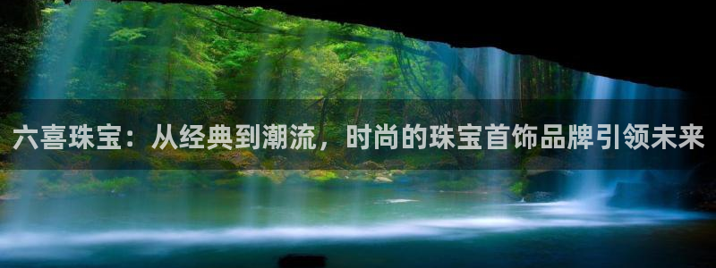 新宝5褚74OOO5：六喜珠宝：从经典到潮流，时尚的珠宝首饰品牌引领未来