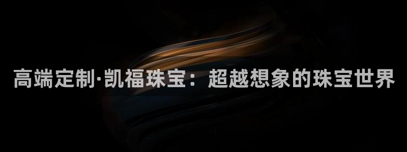 新宝新5：高端定制·凯福珠宝：超越想象的珠宝世界