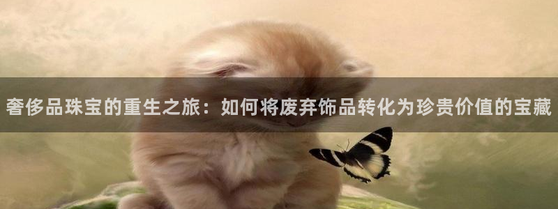 新宝5唯一：奢侈品珠宝的重生之旅：如何将废弃饰品转化为珍贵价值的宝藏