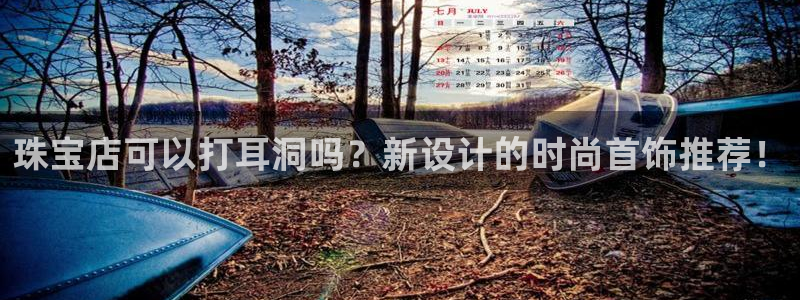 新宝5测速登录：珠宝店可以打耳洞吗？新设计的时尚首饰推荐！