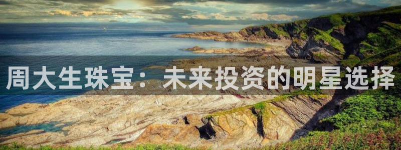 新宝5注册链接：周大生珠宝：未来投资的明星选择