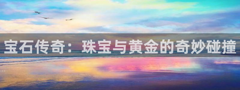 新宝5登录网址：宝石传奇：珠宝与黄金的奇妙碰撞