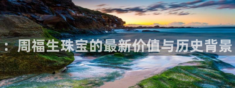 新宝5尤74OOO5：：周福生珠宝的最新价值与历史背景