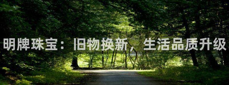 新宝5登陆：明牌珠宝：旧物换新，生活品质升级