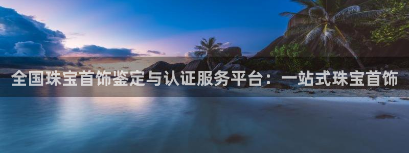 新宝5手机登陆：全国珠宝首饰鉴定与认证服务平台：一站式珠宝首饰