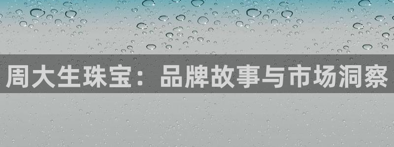 新宝5黑彩：周大生珠宝：品牌故事与市场洞察