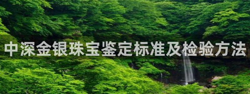 新宝娱乐5入口：中深金银珠宝鉴定标准及检验方法