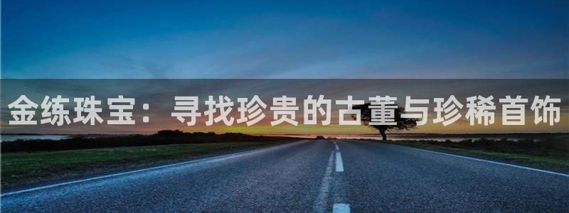 新宝5下载网址：金练珠宝：寻找珍贵的古董与珍稀首饰