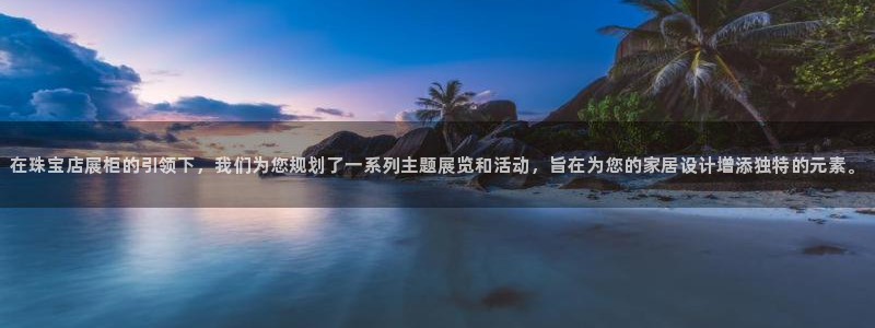 新宝5客户端登录：在珠宝店展柜的引领下，我们为您规划了一系列主题展览和活动，旨在