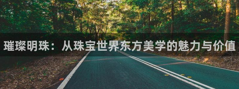 新宝5登录入口网址：璀璨明珠：从珠宝世界东方美学的魅力与价值