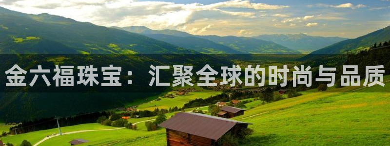 新宝5链接：金六福珠宝：汇聚全球的时尚与品质