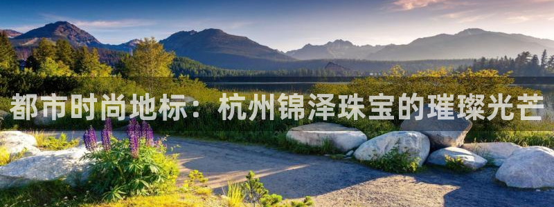 新宝5授权：都市时尚地标：杭州锦泽珠宝的璀璨光芒