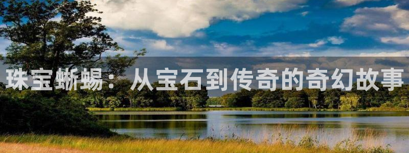新宝5线路登录检测：珠宝蜥蜴：从宝石到传奇的奇幻故事