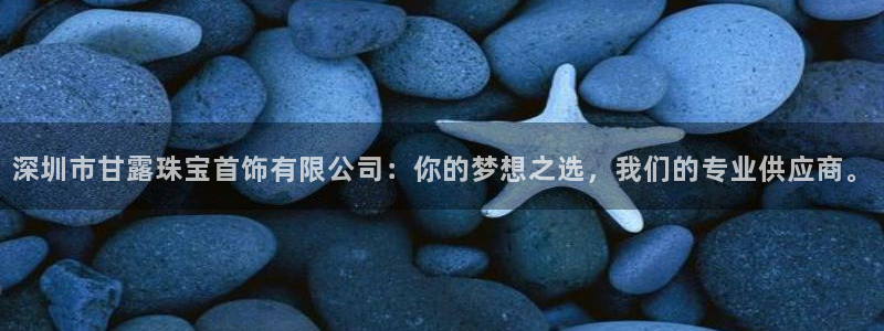 新宝5黑：深圳市甘露珠宝首饰有限公司：你的梦想之选，我们的专业供应商。
