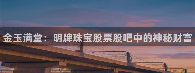 新宝5平台注册资金：金玉满堂：明牌珠宝股票股吧中的神秘财富