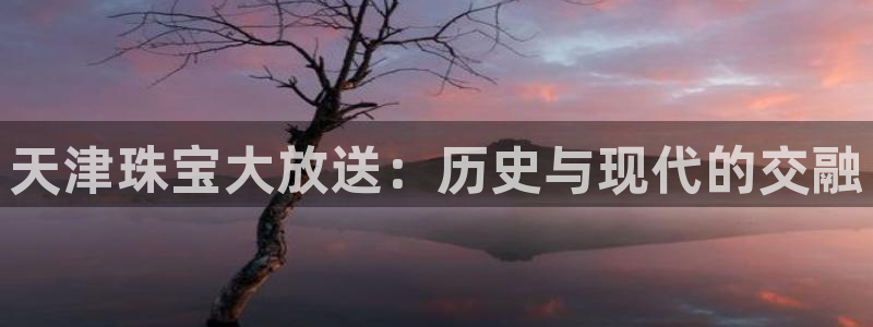 新宝5测速登录：天津珠宝大放送：历史与现代的交融